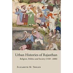 Urban Histories of Rajasthan. Religion, Politics and Society (1550 -1800), Hardback - Elizabeth M. Thelen imagine