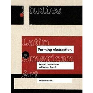 Forming Abstraction. Art and Institutions in Postwar Brazil, Hardback - Adele Nelson imagine