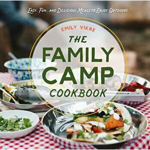 The Family Camp Cookbook. Easy, Fun, and Delicious Meals to Enjoy Outdoors, Hardback - Emily Vikre imagine