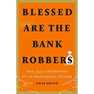 Blessed Are the Bank Robbers: The True Adventures of an Evangelical Outlaw, Hardback - Chas Smith imagine