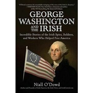 George Washington and the Irish. Incredible Stories of the Irish Spies, Soldiers, and Workers Who Helped Free America, Hardback - Niall O'Dowd imagine