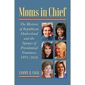 Moms in Chief. The Rhetoric of Republican Motherhood and the Spouses of Presidential Nominees, 1992-2016, Hardback - Tammy R. Vigil imagine
