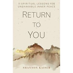 Return to You. 11 Spiritual Lessons for Unshakable Inner Peace, Hardback - Shannon Kaiser imagine