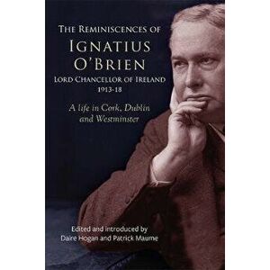 The reminiscences of Ignatius O'Brien, Lord Chancellor of Ireland, 1913-1918. A life in Cork, Dublin and Westminster, Hardback - *** imagine