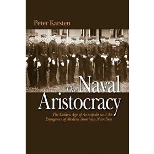 The Naval Aristocracy. The Golden Age of Annapolis and the Emergence of Modern American Navalism, Paperback - Peter Karsten imagine