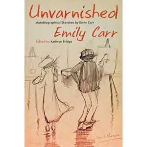 Unvarnished. Autobiographical Sketches by Emily Carr, Paperback - Emily Carr imagine