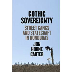 Gothic Sovereignty. Street Gangs and Statecraft in Honduras, Paperback - Jon Horne Carter imagine