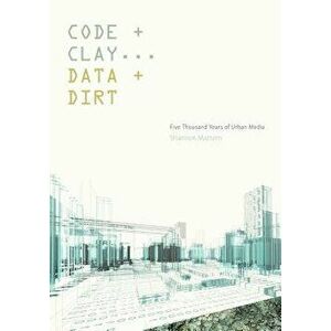 Code and Clay, Data and Dirt. Five Thousand Years of Urban Media, Paperback - Shannon Mattern imagine