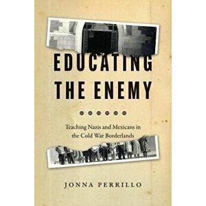 Educating the Enemy. Teaching Nazis and Mexicans in the Cold War Borderlands, Paperback - Jonna Perrillo imagine