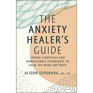 The Anxiety Healer's Guide. Coping Strategies and Mindfulness Techniques to Calm the Mind and Body, Hardback - Alison, MS, LPC Seponara imagine