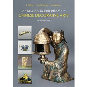 An Illustrated Brief History of Chinese Decorative Arts. History*Aesthetics*Invention, Paperback - Gang, PhD Shang imagine
