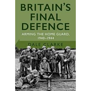 Britain's Final Defence. Arming the Home Guard 1940-1944, 2 ed, Paperback - Dale Clarke imagine