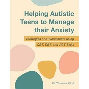 Helping Autistic Teens to Manage their Anxiety. Strategies and Worksheets using CBT, DBT, and ACT Skills, Paperback - Dr Theresa Kidd imagine