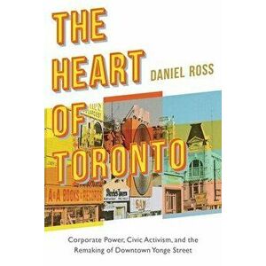 The Heart of Toronto. Corporate Power, Civic Activism, and the Remaking of Downtown Yonge Street, Paperback - Daniel Ross imagine