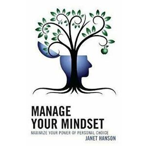 Manage Your Mindset. Maximize Your Power of Personal Choice, Hardback - Janet Hanson imagine