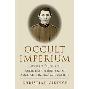 Occult Imperium. Arturo Reghini, Roman Traditionalism, and the Anti-Modern Reaction in Fascist Italy, Hardback - Christian (Independent Scholar) Giudi imagine