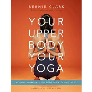Your Upper Body, Your Yoga. Including Asymmetries & Proportions of the Whole Body, Revised ed, Paperback - Bernie Clark imagine