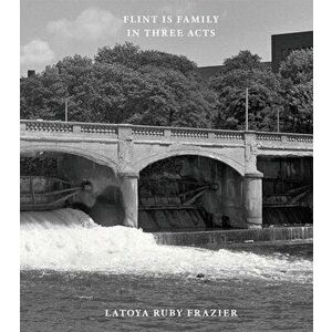 Latoya Ruby Frazier: Flint is Family in Three Acts, Hardback - Latoya Ruby Frazier imagine