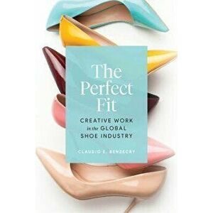 The Perfect Fit. Creative Work in the Global Shoe Industry, Paperback - Claudio E. Benzecry imagine