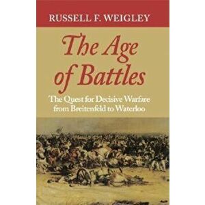 The Age of Battles. The Quest for Decisive Warfare from Breitenfeld to Waterloo, Paperback - Russell F. Weigley imagine