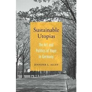 Sustainable Utopias. The Art and Politics of Hope in Germany, Hardback - Jennifer L. Allen imagine