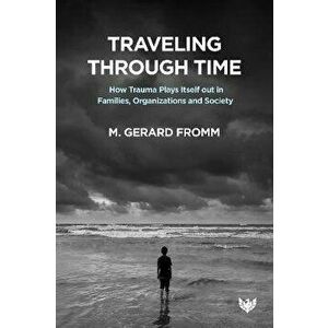 Traveling through Time. How Trauma Plays Itself out in Families, Organizations and Society, Paperback - Dr. M. Gerard Fromm imagine