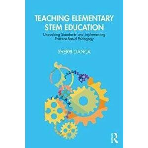 Teaching Elementary STEM Education. Unpacking Standards and Implementing Practice-Based Pedagogy, Paperback - Sherri Cianca imagine