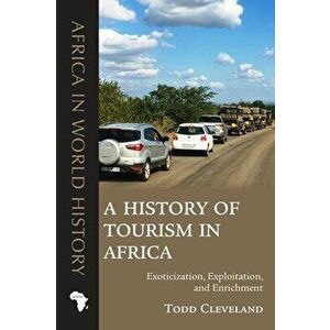 A History of Tourism in Africa. Exoticization, Exploitation, and Enrichment, Paperback - Todd Cleveland imagine