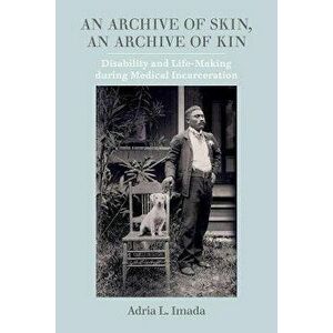 An Archive of Skin, An Archive of Kin. Disability and Life-Making during Medical Incarceration, Paperback - Adria L. Imada imagine