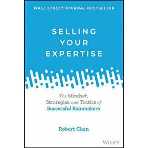 Selling Your Expertise. The Mindset, Strategies, and Tactics of Successful Rainmakers, Hardback - Robert Chen imagine