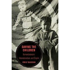 Saving the Children. Humanitarianism, Internationalism, and Empire, Paperback - Emily Baughan imagine