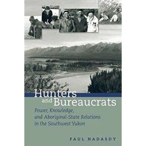 Hunters and Bureaucrats. Power, Knowledge, and Aboriginal-State Relations in the Southwest Yukon, Paperback - Paul Nadasdy imagine
