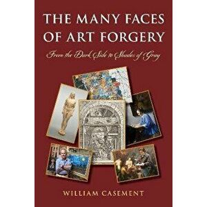 The Many Faces of Art Forgery. From the Dark Side to Shades of Gray, Hardback - William Casement imagine