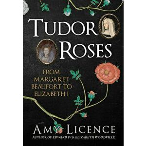 Tudor Roses. From Margaret Beaufort to Elizabeth I, Hardback - Amy Licence imagine
