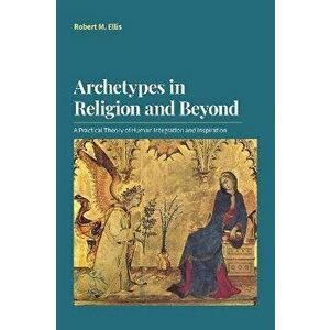 Archetypes in Religion and Beyond. A Practical Theory of Human Integration and Inspiration, Paperback - Robert M Ellis imagine