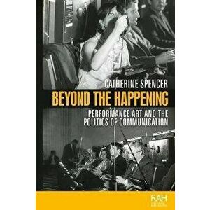 Beyond the Happening. Performance Art and the Politics of Communication, Hardback - Catherine Spencer imagine