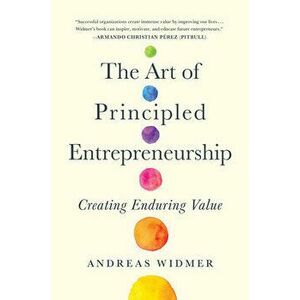 The Art of Principled Entrepreneurship. Creating Enduring Value, Hardback - Andreas Widmer imagine