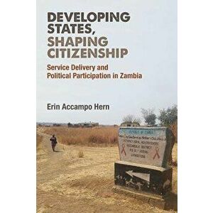 Developing States, Shaping Citizenship. Service Delivery and Political Participation in Zambia, Hardback - Erin Accampo Hern imagine