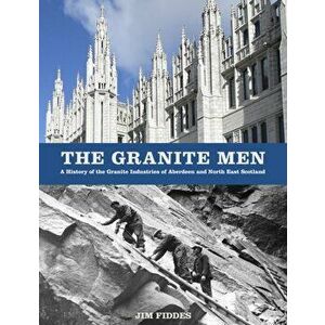 The Granite Men. A History of the Granite Industries of Aberdeen and North East Scotland, Paperback - Jim Fiddes imagine