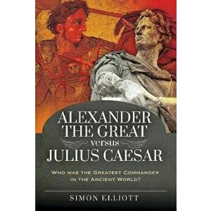 Alexander the Great versus Julius Caesar. Who was the Greatest Commander in the Ancient World?, Hardback - Simon Elliott imagine