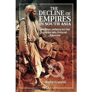 The Decline of Empires in South Asia. How Britain and Russia lost their grip over India, Persia and Afghanistan, Hardback - Heather A Campbell imagine