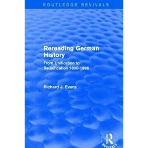 Rereading German History (Routledge Revivals). From Unification to Reunification 1800-1996, Paperback - Richard J. Evans imagine