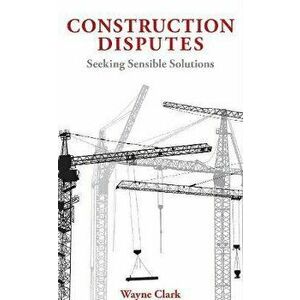 Construction Disputes. Seeking Sensible Solutions, Hardback - Wayne Clark imagine