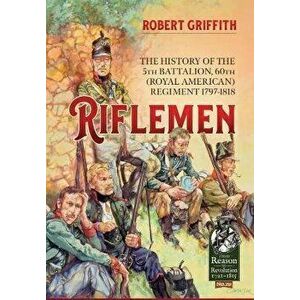 Riflemen. The History of the 5th Battalion, 60th (Royal American) Regiment - 1797-1818, Paperback - Robert Griffith imagine