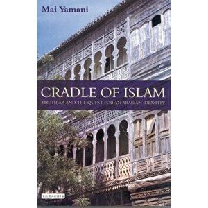 Cradle of Islam. The Hijaz and the Quest for an Arabian Identity, Paperback - Mai Yamani imagine