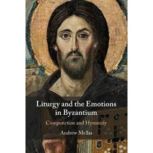 Liturgy and the Emotions in Byzantium. Compunction and Hymnody, New ed, Paperback - Andrew Mellas imagine