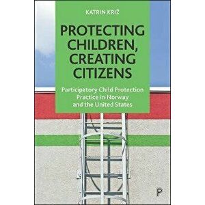 Protecting Children, Creating Citizens. Participatory Child Protection Practice in Norway and the United States, Paperback - *** imagine