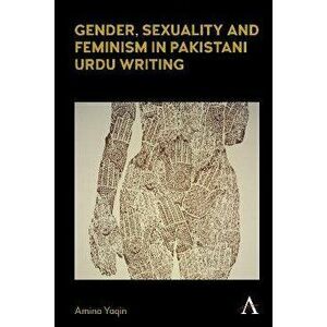 Gender, Sexuality and Feminism in Pakistani Urdu Writing, Hardback - Amina Yaqin imagine