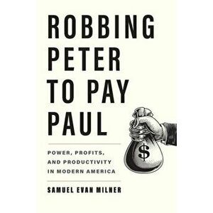 Robbing Peter to Pay Paul. Power, Profits, and Productivity in Modern America, Hardback - Samuel Evan Milner imagine