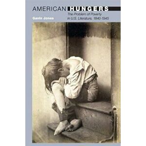 American Hungers. The Problem of Poverty in U.S. Literature, 1840-1945, Paperback - Gavin Jones imagine